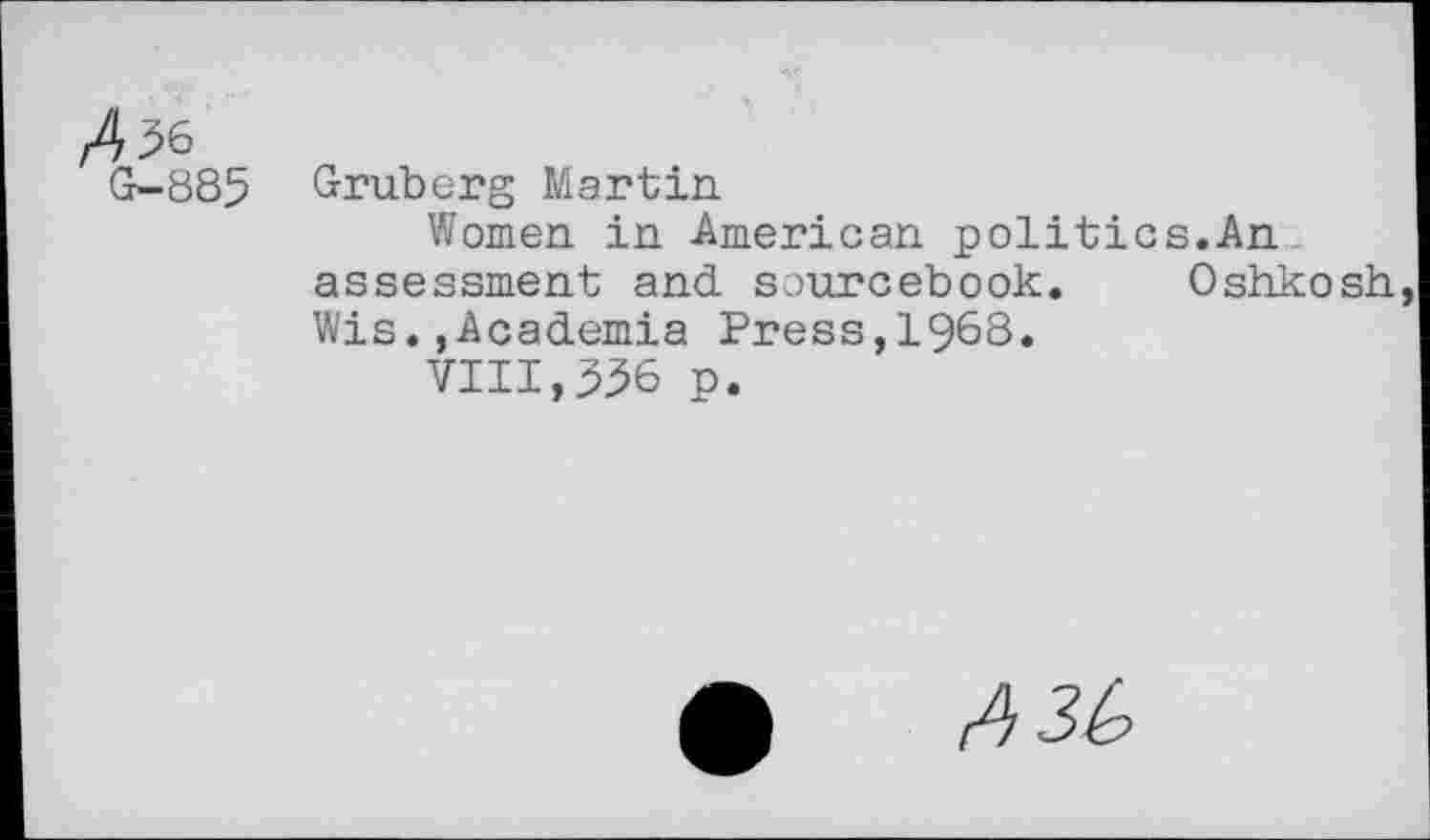 ﻿№
G-885 Gruberg Martin
Women in American politics.An assessment and sourcebook. Oshkosh Wis.,Academia Press,1968.
VIII,356 p.
<456